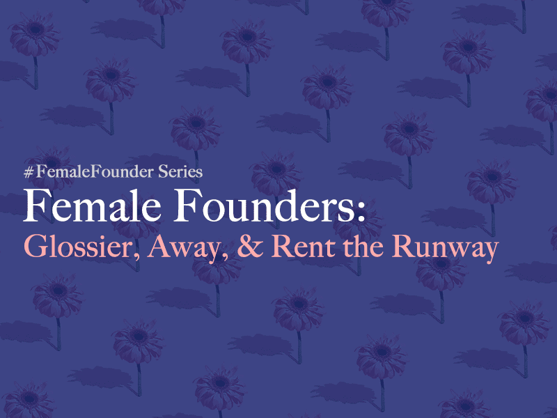 Female Founders: Glossier, Away, Rent the Runway
