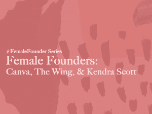 Female Founders: Canva, The Wing, & Kendra Scott