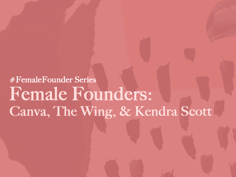 Female Founders: Canva, The Wing & Kendra Scott