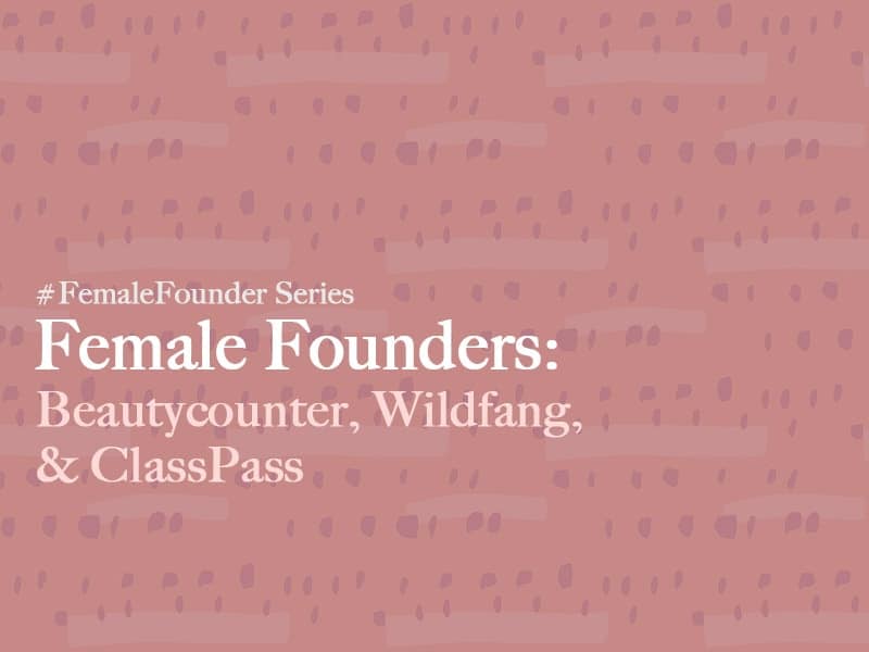 Female Founders: Beautycounter, Wildfang, ClassPass