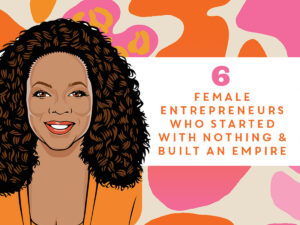 6 Famous Female Entrepreneurs Who Started With Nothing and Built an Empire